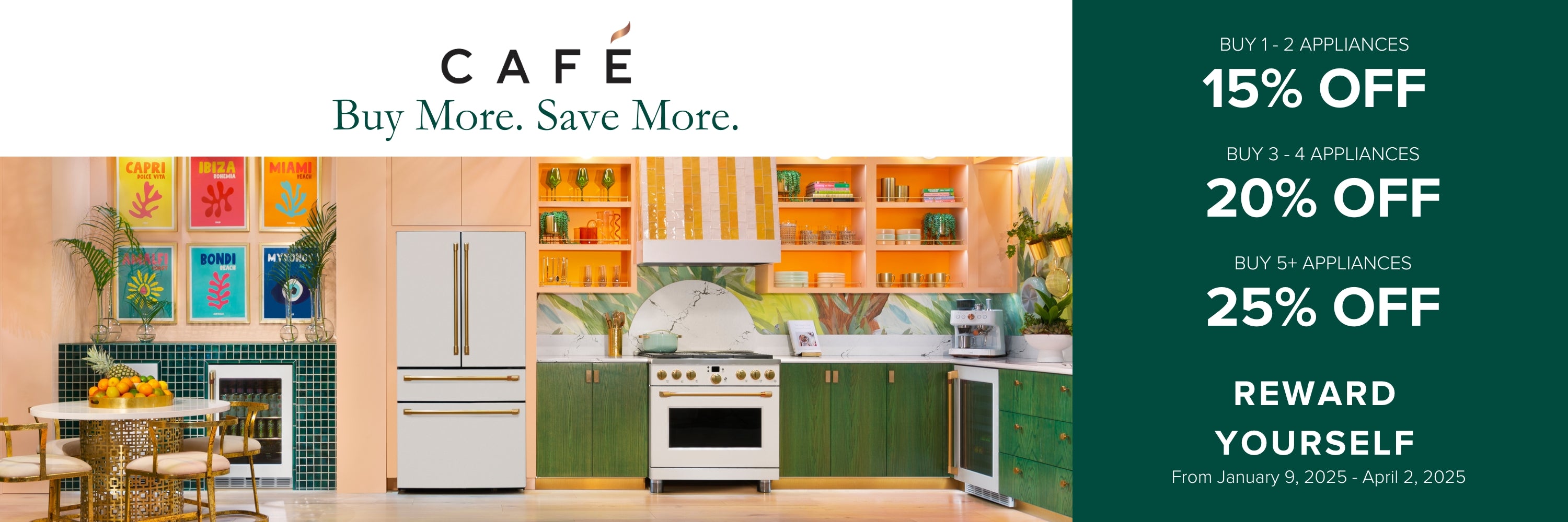 Cafe - Buy More. Save More! Reward yourself. From January 9, 2025 - April 2, 2025. Buy 1 - 2 appliances and get 15% off. Buy 3 - 4 appliances and get 20% off. Buy 5+ appliances and get 25% off.